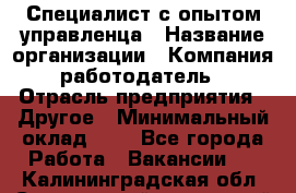 Специалист с опытом управленца › Название организации ­ Компания-работодатель › Отрасль предприятия ­ Другое › Минимальный оклад ­ 1 - Все города Работа » Вакансии   . Калининградская обл.,Светловский городской округ 